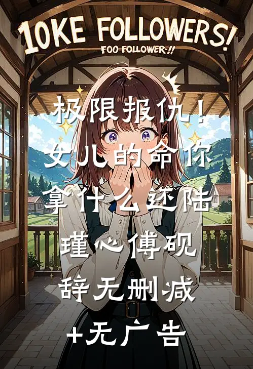 极限报仇！女儿的命你拿什么还陆瑾心傅砚辞无删减+无广告