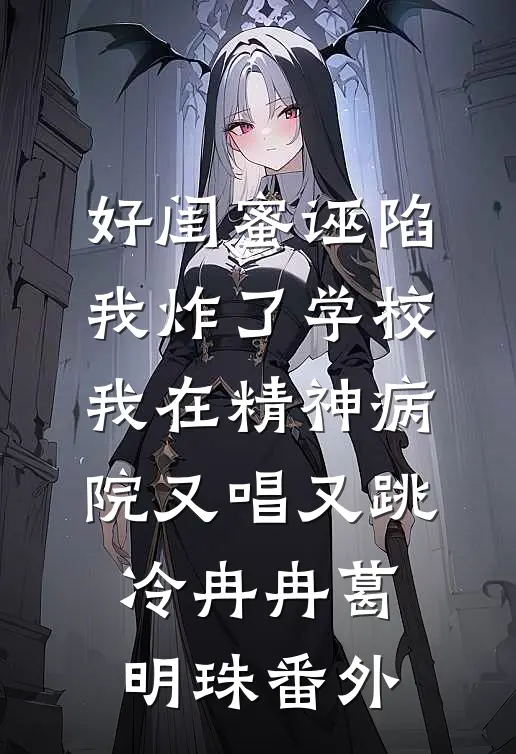 好闺蜜诬陷我炸了学校，我在精神病院又唱又跳冷冉冉葛明珠番外