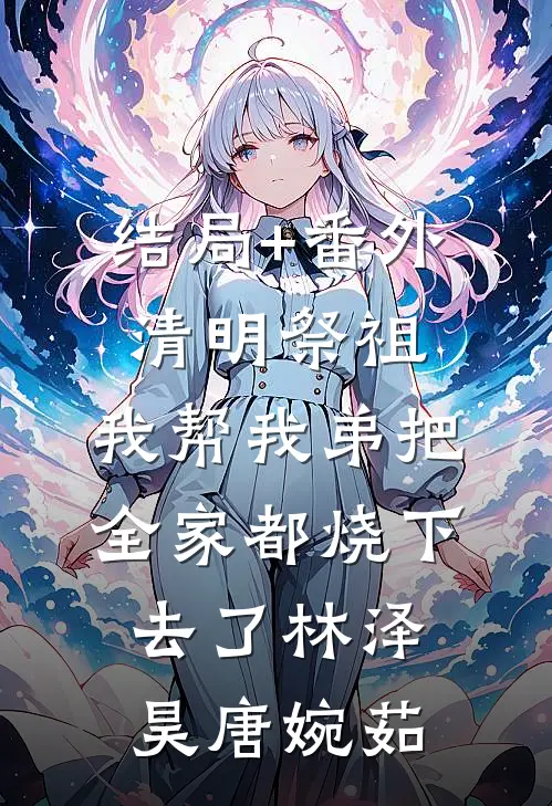 结局+番外清明祭祖，我帮我弟把全家都烧下去了林泽昊唐婉茹