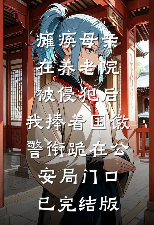 瘫痪母亲在养老院被侵犯后，我捧着国徽警衔跪在公安局门口已完结版