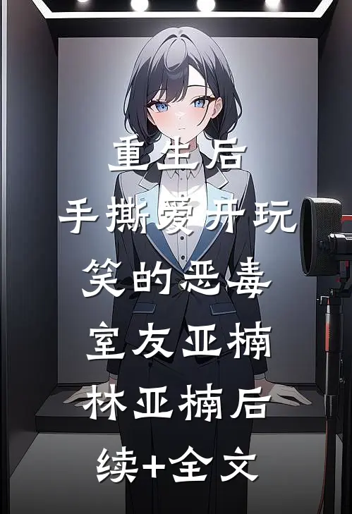 重生后，手撕爱开玩笑的恶毒室友亚楠林亚楠后续+全文