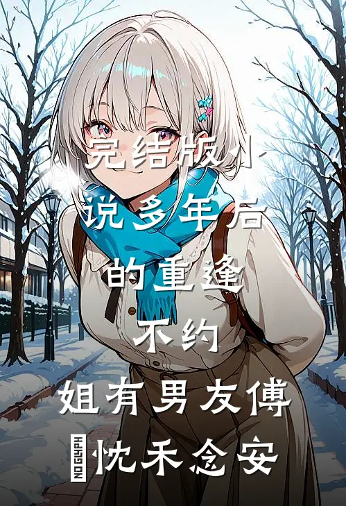 完结版小说多年后的重逢，不约，姐有男友傅璟忱禾念安