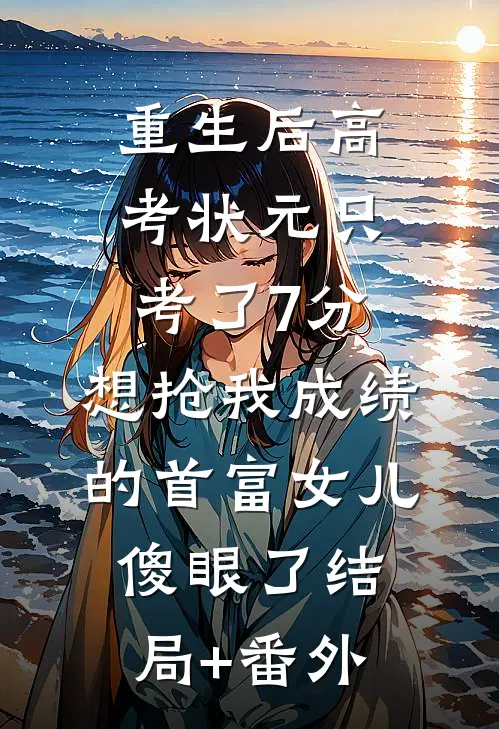 重生后高考状元只考了7分，想抢我成绩的首富女儿傻眼了结局+番外