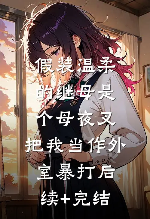 假装温柔的继母是个母夜叉，把我当作外室暴打后续+完结