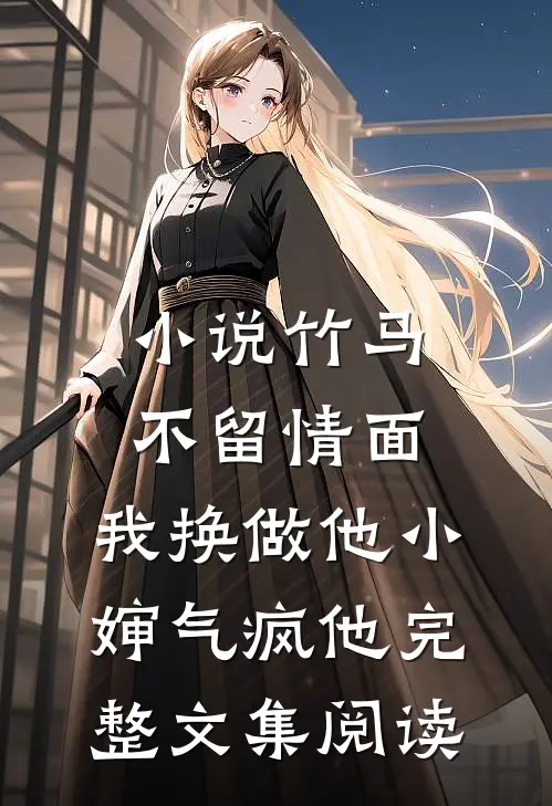 小说竹马不留情面,我换做他小婶气疯他完整文集阅读