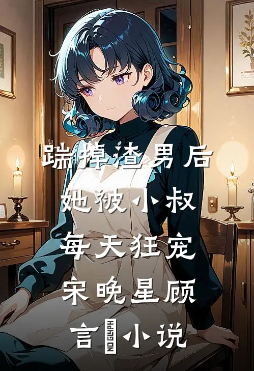 踹掉渣男后，她被小叔每天狂宠宋晚星顾言璟小说