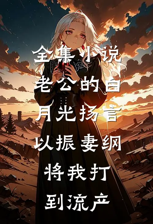 全集小说老公的白月光扬言以振妻纲，将我打到流产