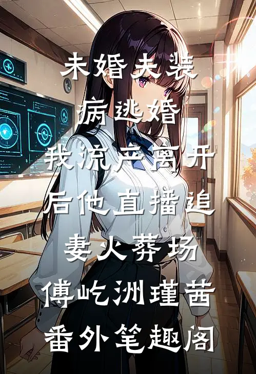 未婚夫装病逃婚，我流产离开后他直播追妻火葬场：傅屹洲瑾茜番外笔趣阁