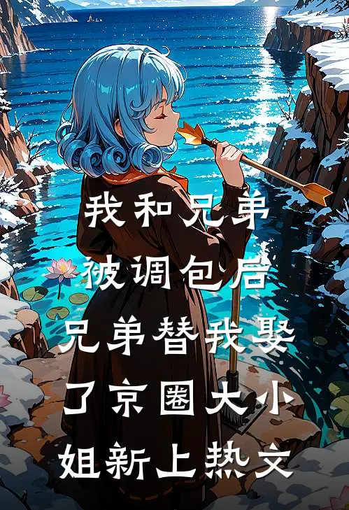 我和兄弟被调包后，兄弟替我娶了京圈大小姐新上热文