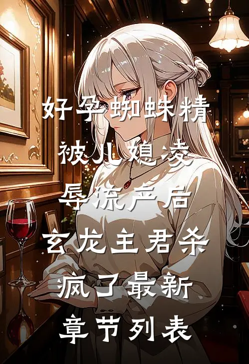 好孕蜘蛛精被儿媳凌辱流产后，玄龙主君杀疯了最新章节列表