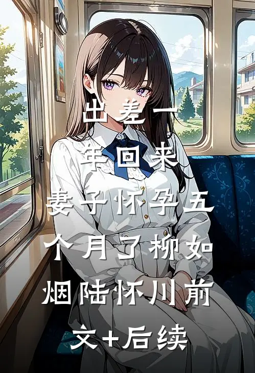 出差一年回来，妻子怀孕五个月了柳如烟陆怀川前文+后续