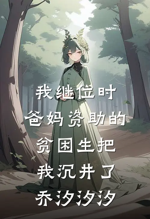 我继位时，爸妈资助的贫困生把我沉井了乔汐汐汐