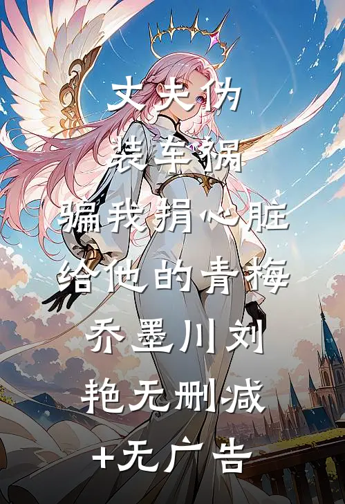 丈夫伪装车祸，骗我捐心脏给他的青梅乔墨川刘艳无删减+无广告
