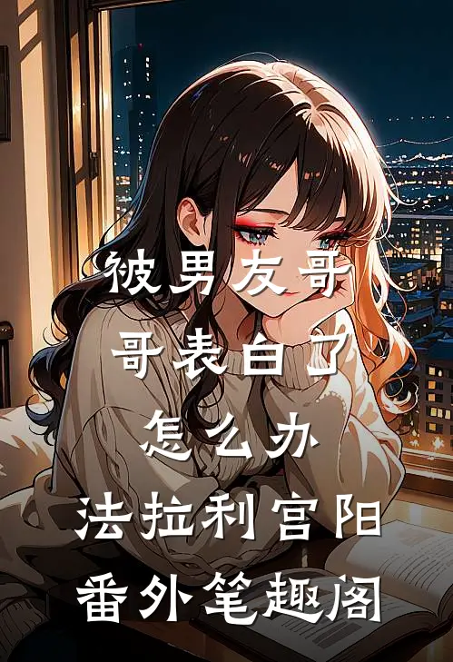 被男友哥哥表白了怎么办：法拉利宫阳番外笔趣阁