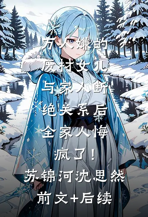 万人嫌的废材女儿与家人断绝关系后，全家人悔疯了！苏锦河沈思然前文+后续