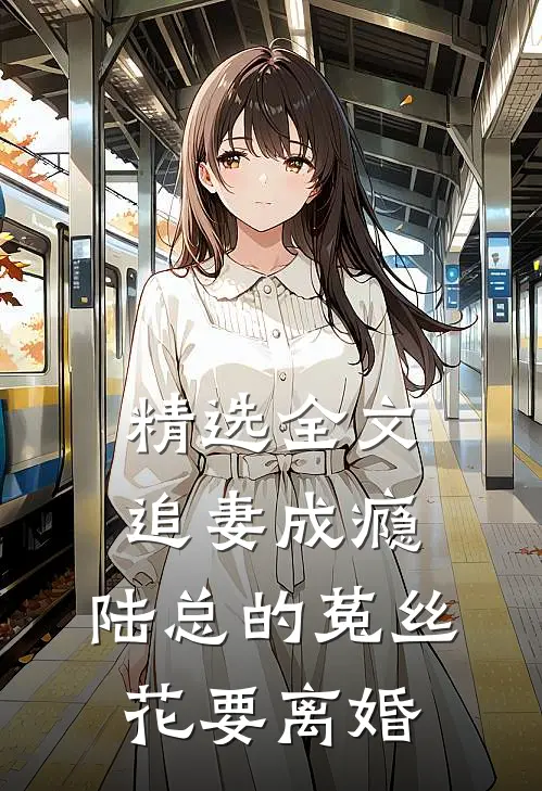精选全文追妻成瘾：陆总的菟丝花要离婚