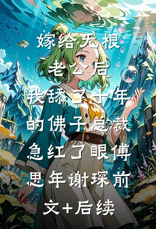 嫁给无根老公后，我舔了十年的佛子总裁急红了眼傅思年谢琛前文+后续