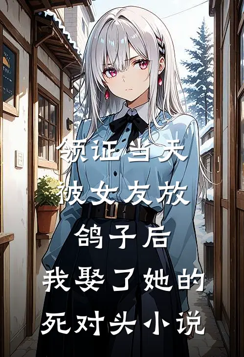 领证当天被女友放鸽子后，我娶了她的死对头小说