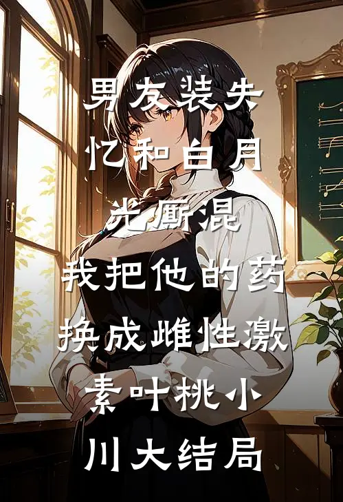 男友装失忆和白月光厮混，我把他的药换成雌性激素叶桃小川大结局
