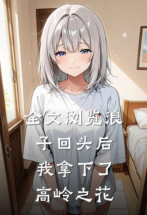 全文浏览浪子回头后，我拿下了高岭之花