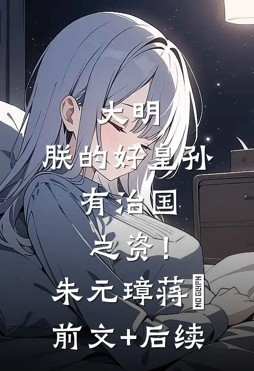 大明：朕的好皇孙，有治国之资！朱元璋蒋瓛前文+后续