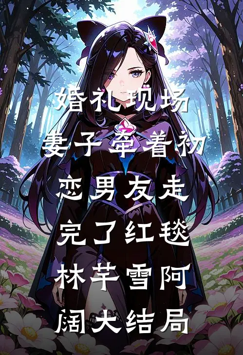 婚礼现场，妻子牵着初恋男友走完了红毯林芊雪阿阔大结局