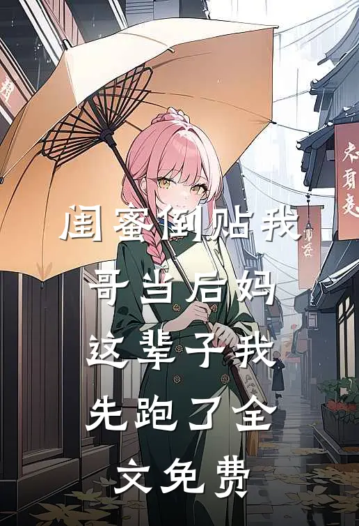 闺蜜倒贴我哥当后妈，这辈子我先跑了全文免费