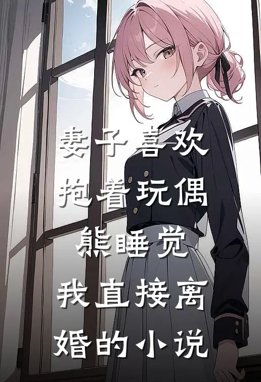 妻子喜欢抱着玩偶熊睡觉，我直接离婚的小说