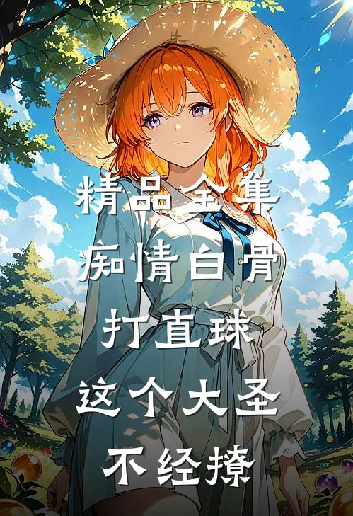 精品全集痴情白骨打直球，这个大圣不经撩