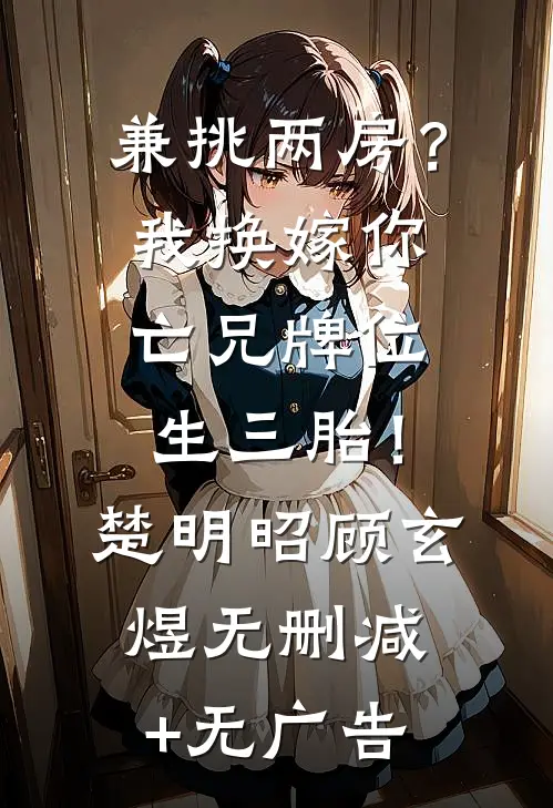 兼挑两房？我换嫁你亡兄牌位生三胎！楚明昭顾玄煜无删减+无广告