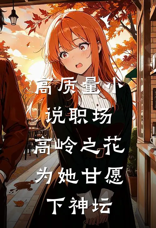 高质量小说职场：高岭之花为她甘愿下神坛