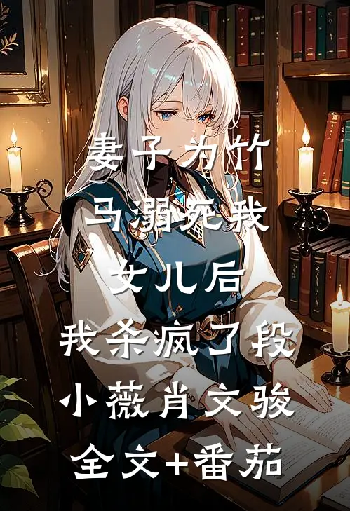 妻子为竹马溺死我女儿后，我杀疯了段小薇肖文骏全文+番茄