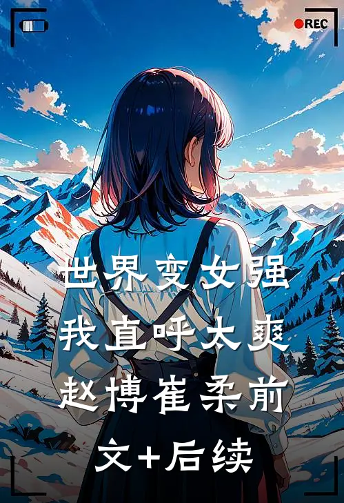 世界变女强，我直呼太爽赵博崔柔前文+后续