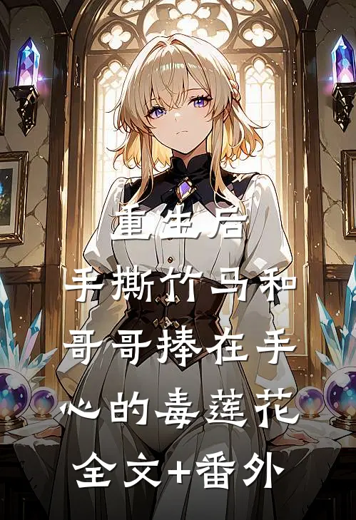重生后，手撕竹马和哥哥捧在手心的毒莲花全文+番外