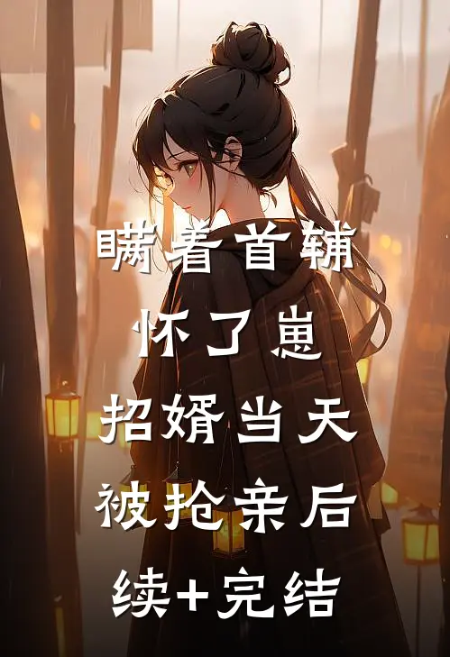 瞒着首辅怀了崽，招婿当天被抢亲后续+完结