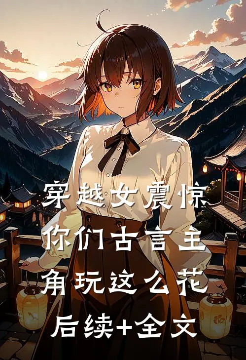 穿越女震惊：你们古言主角玩这么花后续+全文