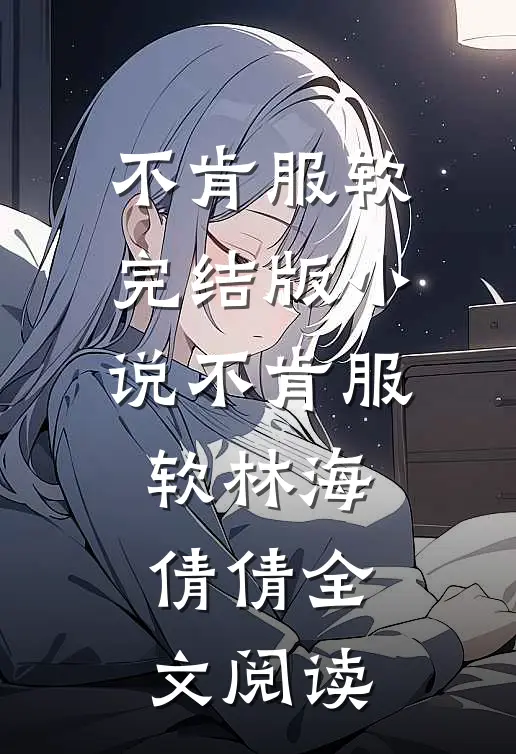 不肯服软完结版小说_不肯服软林海倩倩全文阅读