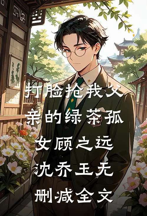 打脸抢我父亲的绿茶孤女顾之远沈乔玉无删减全文