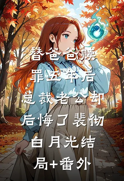 替爸爸赎罪五年后，总裁老公却后悔了裴彻白月光结局+番外