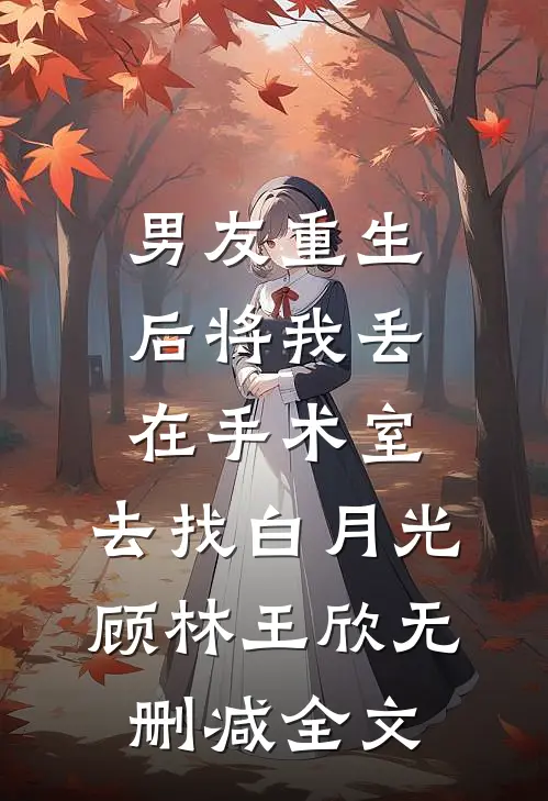 男友重生后将我丢在手术室，去找白月光顾林王欣无删减全文