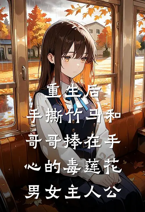 重生后，手撕竹马和哥哥捧在手心的毒莲花男女主人公