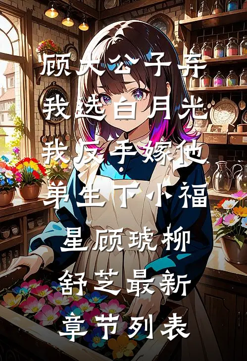 顾大公子弃我选白月光，我反手嫁他弟生下小福星顾琥柳舒芝最新章节列表