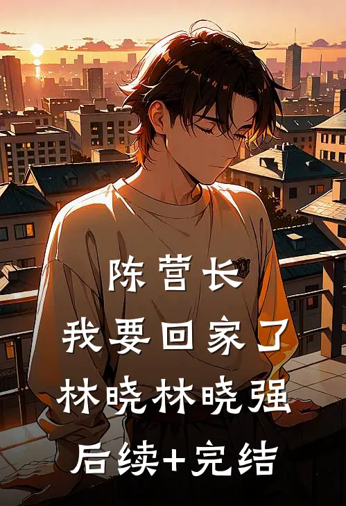 陈营长，我要回家了林晓林晓强后续+完结