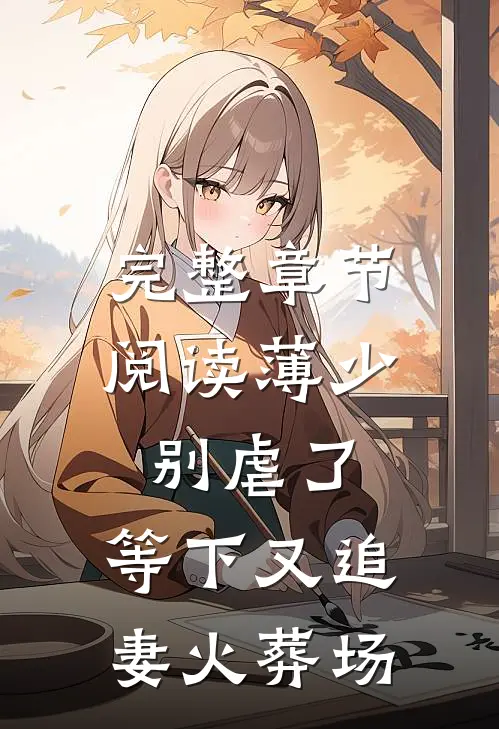 完整章节阅读薄少别虐了，等下又追妻火葬场