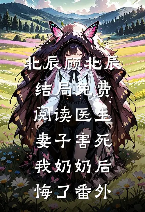 北辰顾北辰结局免费阅读医生妻子害死我奶奶后悔了番外
