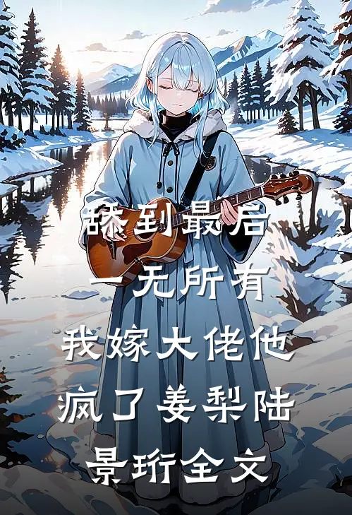 舔到最后一无所有，我嫁大佬他疯了姜梨陆景珩全文