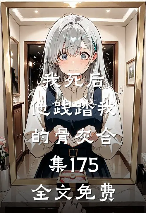 我死后，他践踏我的骨灰合集175全文免费