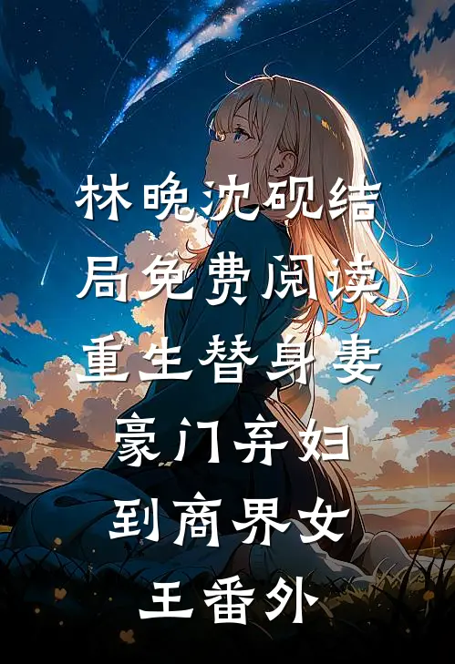 林晚沈砚结局免费阅读重生替身妻：豪门弃妇到商界女王番外