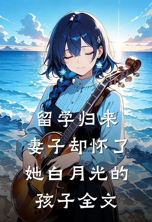 留学归来，妻子却怀了她白月光的孩子全文