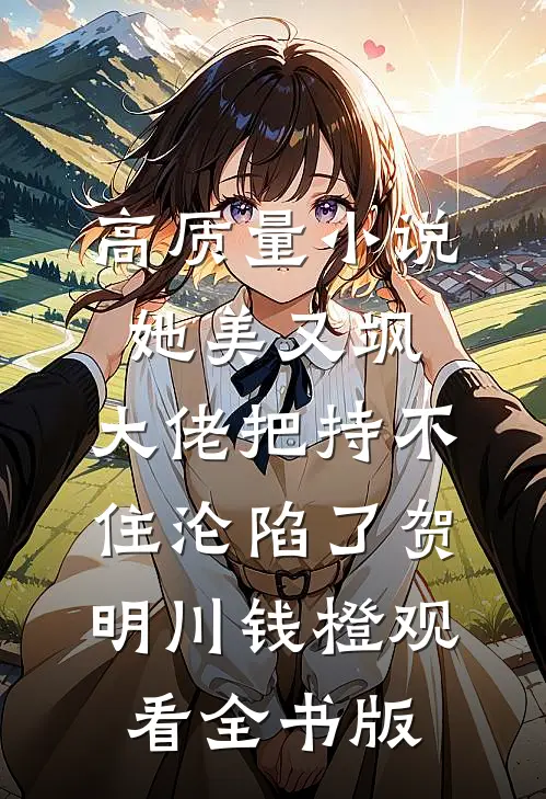 高质量小说她美又飒，大佬把持不住沦陷了贺明川钱橙观看全书版